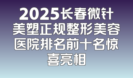 2025长春微针美塑正规整形美容医院排名前十名惊喜亮相