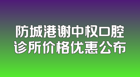 防城港谢中权口腔诊所价格优惠公布