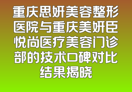 重庆思妍美容整形医院与重庆美妍臣悦尚医疗美容门诊部的技术口碑对比结果揭晓