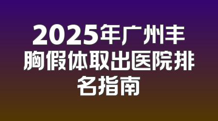 2025年广州丰胸假体取出医院排名指南