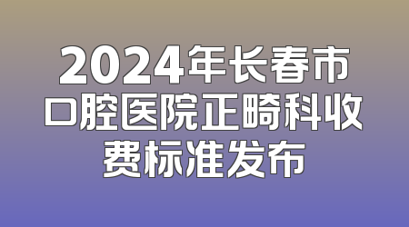 2024年长春市口腔医院正畸科收费标准发布