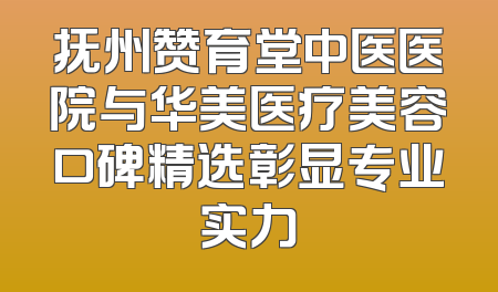 抚州赞育堂中医医院与华美医疗美容口碑精选彰显专业实力
