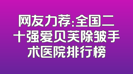 网友力荐：全国二十强爱贝芙除皱手术医院排行榜