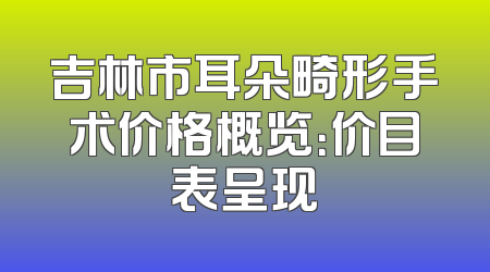 吉林市耳朵畸形手术价格概览：价目表呈现
