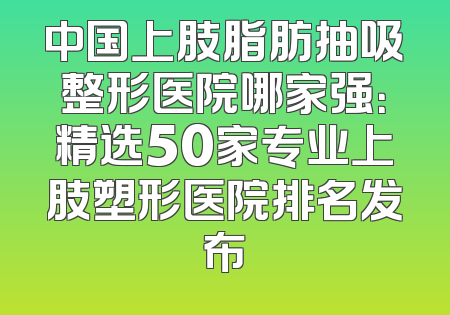 中国上肢脂肪抽吸整形医院哪家强：精选50家专业上肢塑形医院排名发布