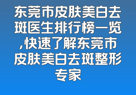 东莞市皮肤美白去斑医生排行榜一览，快速了解东莞市皮肤美白去斑整形专家