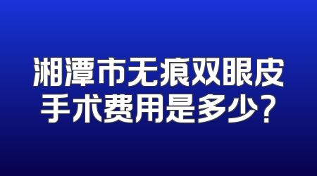 湘潭市无痕双眼皮手术费用是多少？