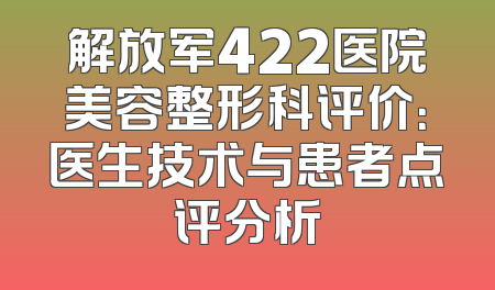 解放军422医院美容整形科评价：医生技术与患者点评分析