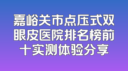 嘉峪关市点压式双眼皮医院排名榜前十实测体验分享