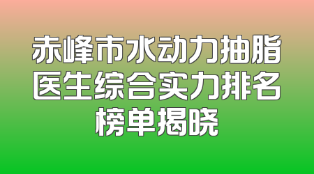 赤峰市水动力抽脂医生综合实力排名榜单揭晓
