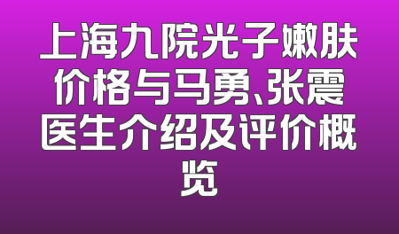 上海九院光子嫩肤价格与马勇、张震医生介绍及评价概览
