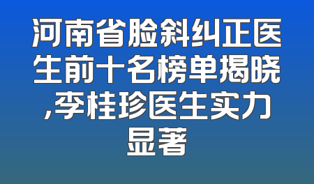 河南省脸斜纠正医生前十名榜单揭晓，李桂珍医生实力显著