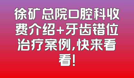 徐矿总院口腔科收费介绍+牙齿错位治疗案例，快来看看！
