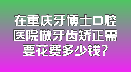 在重庆牙博士口腔医院做牙齿矫正需要花费多少钱？