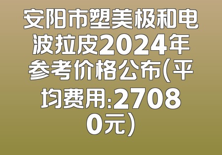安阳市塑美极和电波拉皮2024年参考价格公布（平均费用：27080元）
