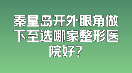 秦皇岛开外眼角做下至选哪家整形医院好？