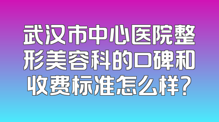 武汉市中心医院整形美容科的口碑和收费标准怎么样？