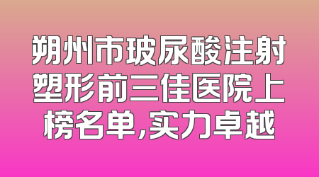 朔州市玻尿酸注射塑形前三佳医院上榜名单，实力卓越