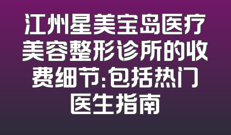 江州星美宝岛医疗美容整形诊所的收费细节：包括热门医生指南