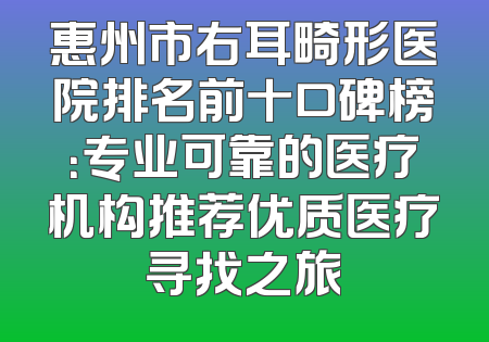惠州市右耳畸形医院排名前十口碑榜：专业可靠的医疗机构推荐优质医疗寻找之旅