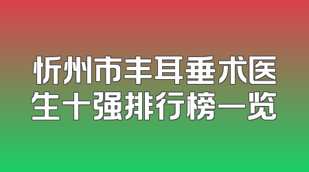 忻州市丰耳垂术医生十强排行榜一览