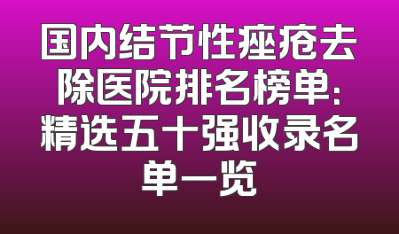 国内结节性痤疮去除医院排名榜单：精选五十强收录名单一览