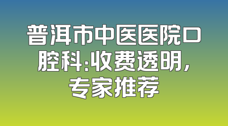 普洱市中医医院口腔科：收费透明，专家推荐