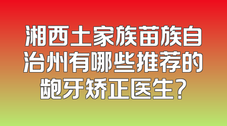 湘西土家族苗族自治州有哪些推荐的龅牙矫正医生？