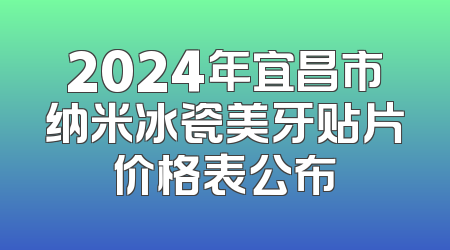 2024年宜昌市纳米冰瓷美牙贴片价格表公布