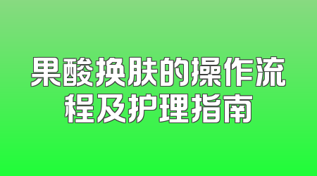 果酸换肤的操作流程及护理指南
