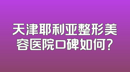 天津耶利亚整形美容医院口碑如何？