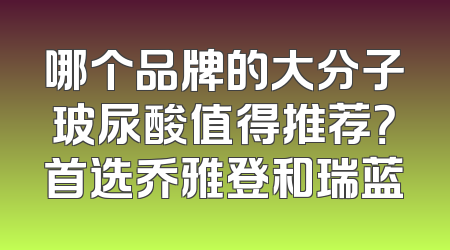 哪个品牌的大分子玻尿酸值得推荐？首选乔雅登和瑞蓝
