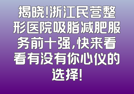 揭晓！浙江民营整形医院吸脂减肥服务前十强，快来看看有没有你心仪的选择！