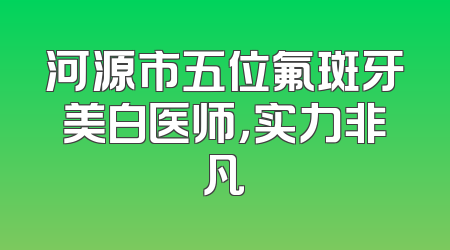 河源市五位氟斑牙美白医师，实力非凡