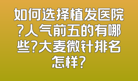 如何选择植发医院？人气前五的有哪些？大麦微针排名怎样？