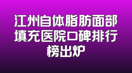 江州自体脂肪面部填充医院口碑排行榜出炉