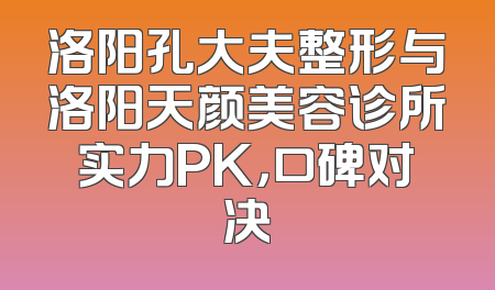 洛阳孔大夫整形与洛阳天颜美容诊所实力PK，口碑对决