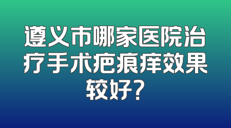 遵义市哪家医院治疗手术疤痕痒效果较好？