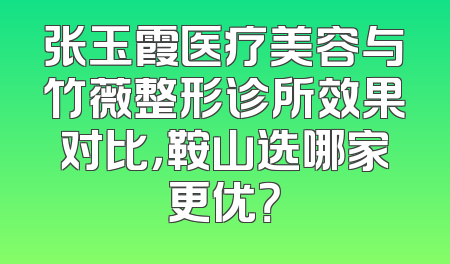 张玉霞医疗美容与竹薇整形诊所效果对比，鞍山选哪家更优？
