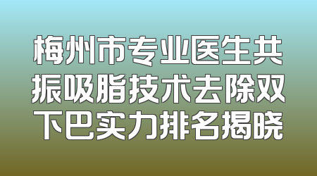 梅州市专业医生共振吸脂技术去除双下巴实力排名揭晓