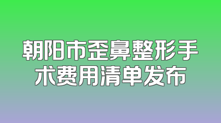 朝阳市歪鼻整形手术费用清单发布