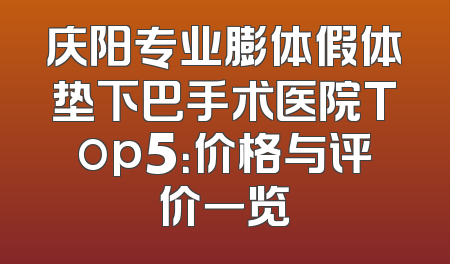 庆阳专业膨体假体垫下巴手术医院Top5：价格与评价一览