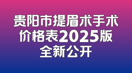 贵阳市提眉术手术价格表2025版全新公开