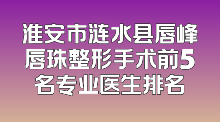 淮安市涟水县唇峰唇珠整形手术前5名专业医生排名
