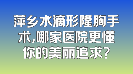 萍乡水滴形隆胸手术，哪家医院更懂你的美丽追求？
