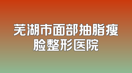 芜湖市面部抽脂瘦脸整形医院