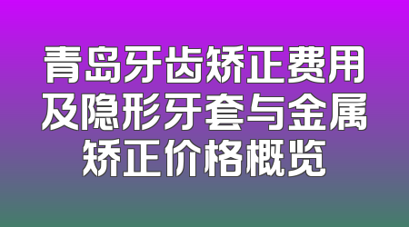 青岛牙齿矫正费用及隐形牙套与金属矫正价格概览