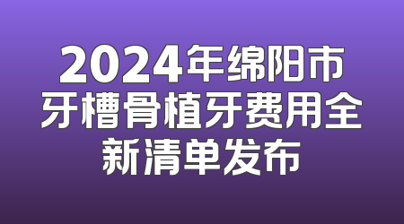 2024年绵阳市牙槽骨植牙费用全新清单发布