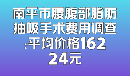 南平市腰腹部脂肪抽吸手术费用调查：平均价格16224元