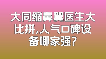 大同缩鼻翼医生大比拼，人气口碑设备哪家强？